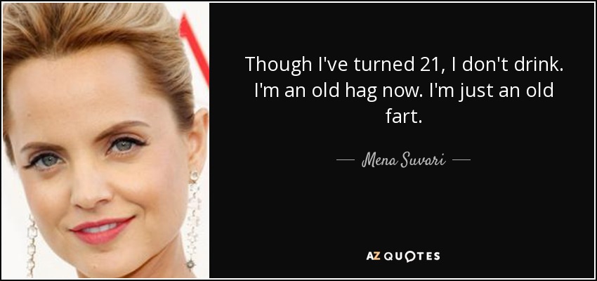Though I've turned 21, I don't drink. I'm an old hag now. I'm just an old fart. - Mena Suvari
