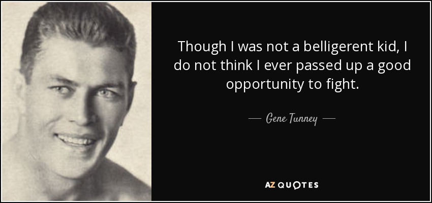 Though I was not a belligerent kid, I do not think I ever passed up a good opportunity to fight. - Gene Tunney