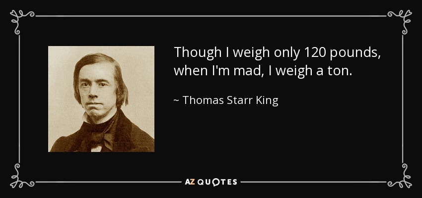 Though I weigh only 120 pounds, when I'm mad, I weigh a ton. - Thomas Starr King