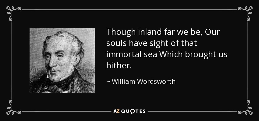 Though inland far we be, Our souls have sight of that immortal sea Which brought us hither. - William Wordsworth