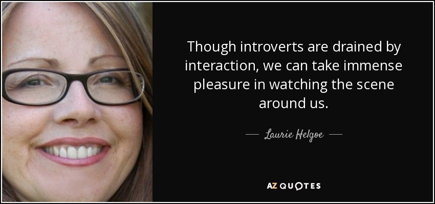 Though introverts are drained by interaction, we can take immense pleasure in watching the scene around us. - Laurie Helgoe