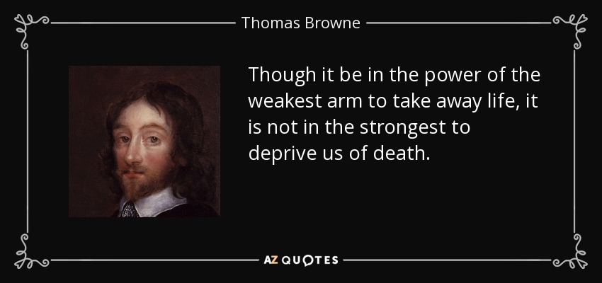 Though it be in the power of the weakest arm to take away life, it is not in the strongest to deprive us of death. - Thomas Browne