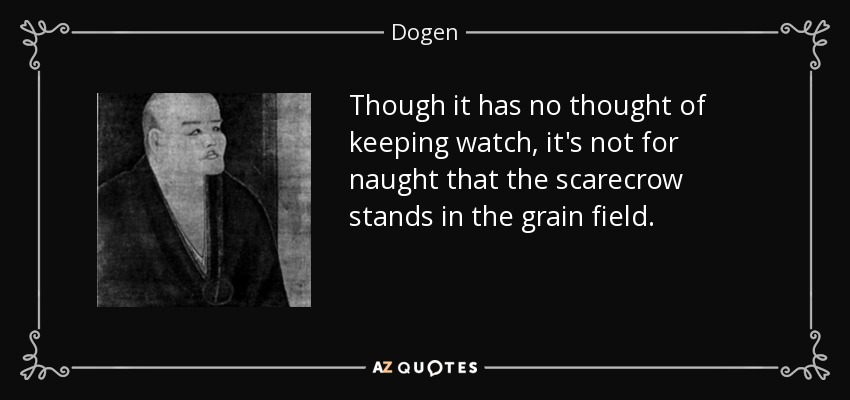 Though it has no thought of keeping watch, it's not for naught that the scarecrow stands in the grain field. - Dogen