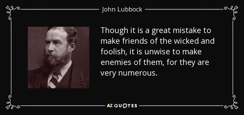 Though it is a great mistake to make friends of the wicked and foolish, it is unwise to make enemies of them, for they are very numerous. - John Lubbock