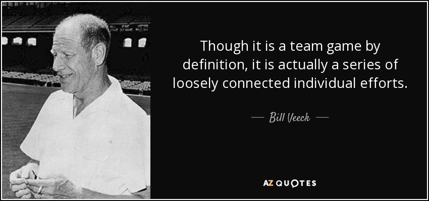 Though it is a team game by definition, it is actually a series of loosely connected individual efforts. - Bill Veeck