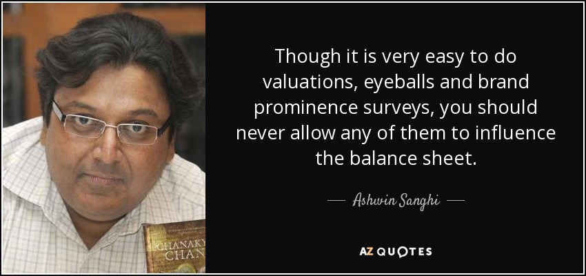 Though it is very easy to do valuations, eyeballs and brand prominence surveys, you should never allow any of them to influence the balance sheet. - Ashwin Sanghi