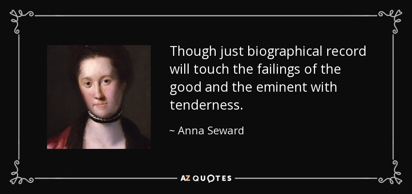 Though just biographical record will touch the failings of the good and the eminent with tenderness. - Anna Seward