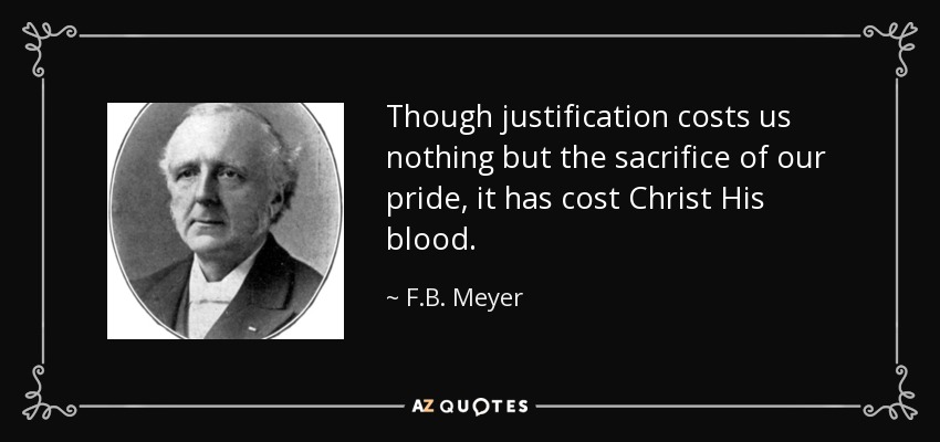 Though justification costs us nothing but the sacrifice of our pride, it has cost Christ His blood. - F.B. Meyer