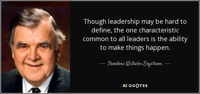 Though leadership may be hard to define, the one characteristic common to all leaders is the ability to make things happen. - Theodore Wilhelm Engstrom
