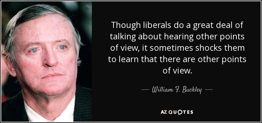 Though liberals do a great deal of talking about hearing other points of view, it sometimes shocks them to learn that there are other points of view. - William F. Buckley, Jr.