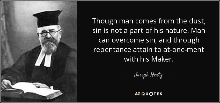Though man comes from the dust, sin is not a part of his nature. Man can overcome sin, and through repentance attain to at-one-ment with his Maker. - Joseph Hertz