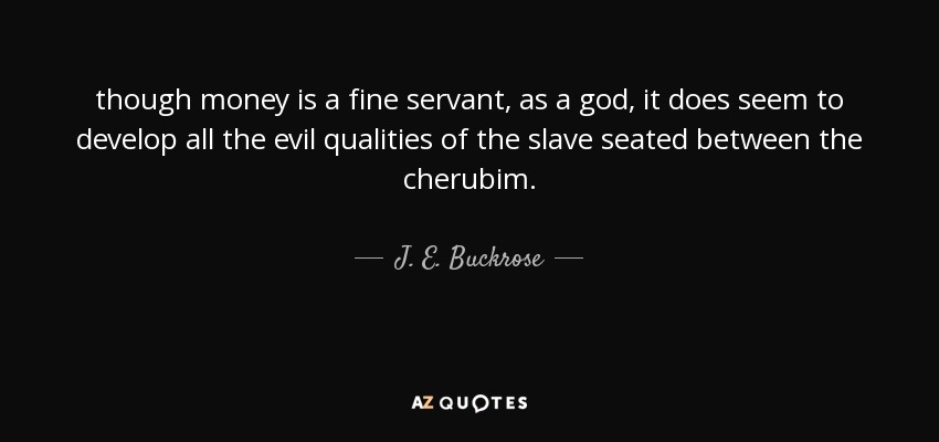 though money is a fine servant, as a god, it does seem to develop all the evil qualities of the slave seated between the cherubim. - J. E. Buckrose