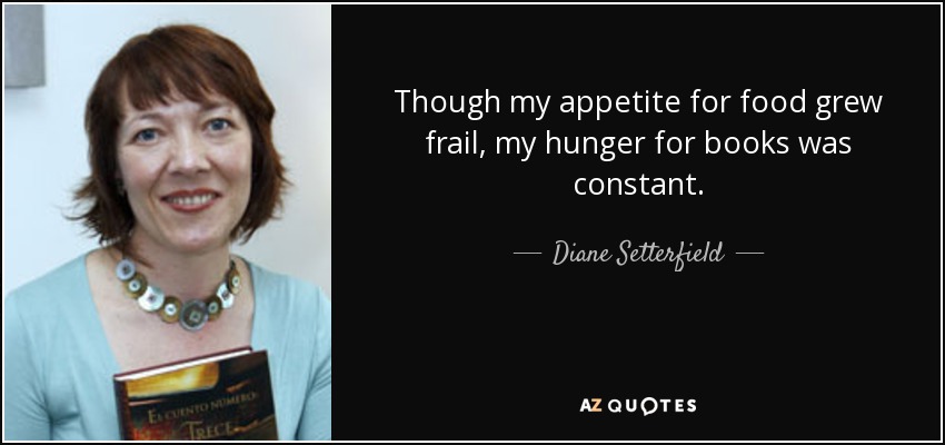 Though my appetite for food grew frail, my hunger for books was constant. - Diane Setterfield