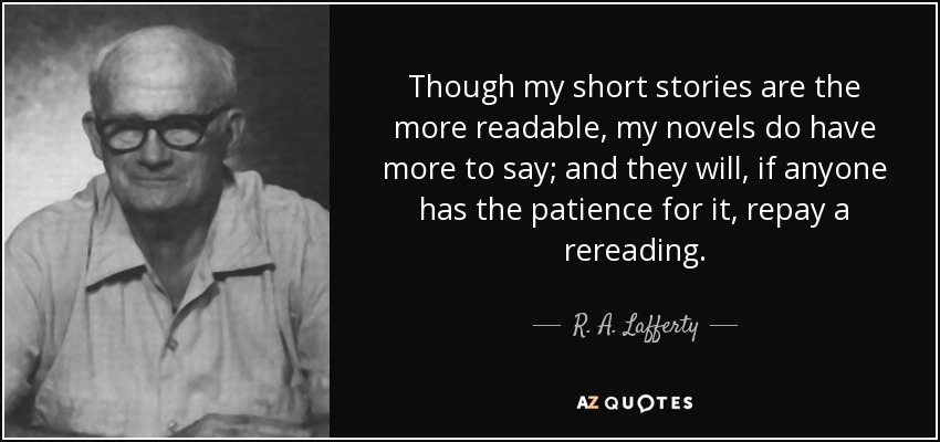 Though my short stories are the more readable, my novels do have more to say; and they will, if anyone has the patience for it, repay a rereading. - R. A. Lafferty