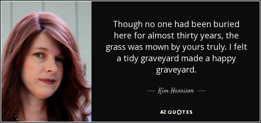 Though no one had been buried here for almost thirty years, the grass was mown by yours truly. I felt a tidy graveyard made a happy graveyard. - Kim Harrison