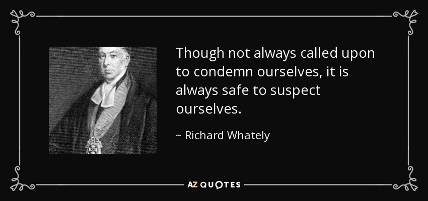 Though not always called upon to condemn ourselves, it is always safe to suspect ourselves. - Richard Whately