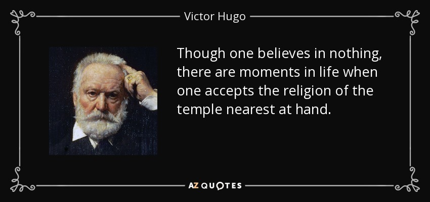 Though one believes in nothing, there are moments in life when one accepts the religion of the temple nearest at hand. - Victor Hugo