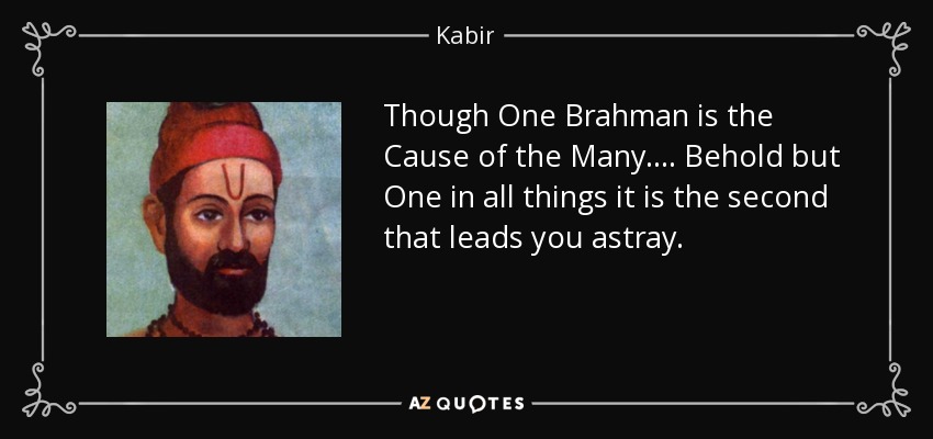 Though One Brahman is the Cause of the Many. ... Behold but One in all things it is the second that leads you astray. - Kabir