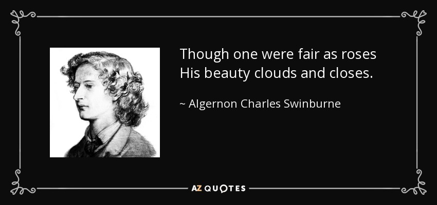 Though one were fair as roses His beauty clouds and closes. - Algernon Charles Swinburne