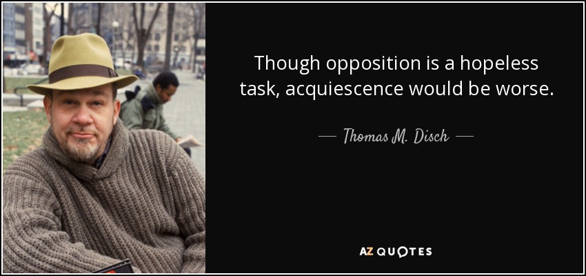 Though opposition is a hopeless task, acquiescence would be worse. - Thomas M. Disch