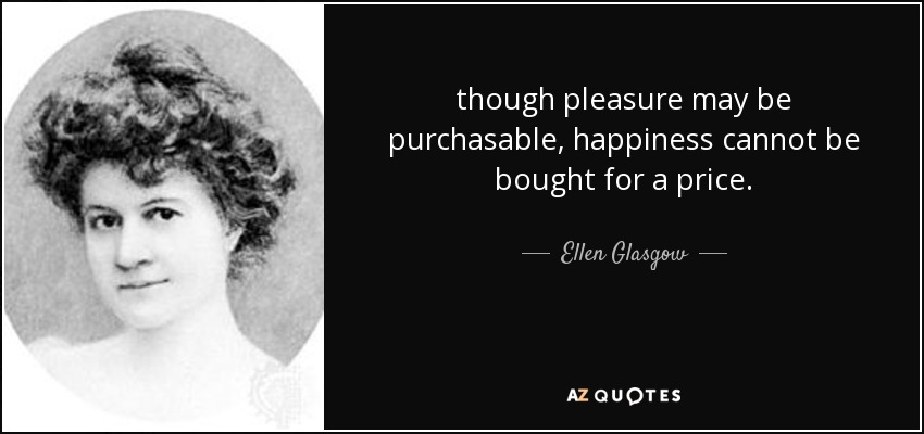 though pleasure may be purchasable, happiness cannot be bought for a price. - Ellen Glasgow