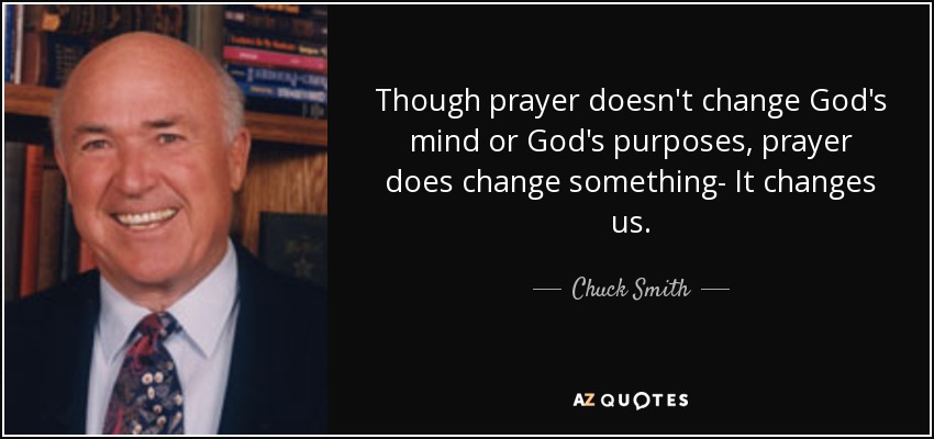 Though prayer doesn't change God's mind or God's purposes, prayer does change something- It changes us. - Chuck Smith
