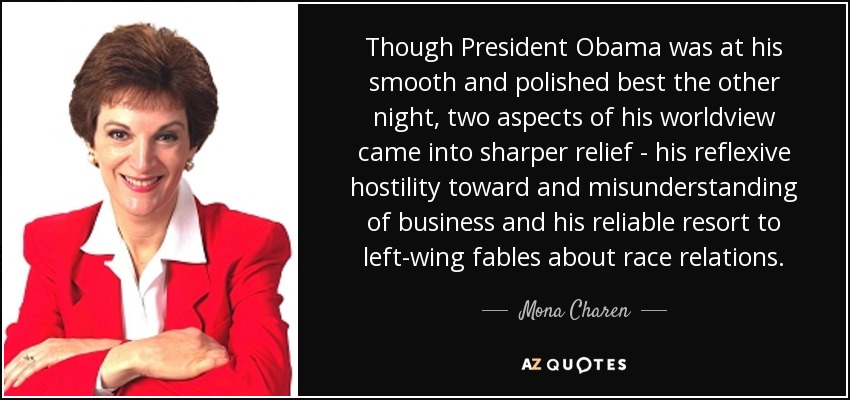 Though President Obama was at his smooth and polished best the other night, two aspects of his worldview came into sharper relief - his reflexive hostility toward and misunderstanding of business and his reliable resort to left-wing fables about race relations. - Mona Charen