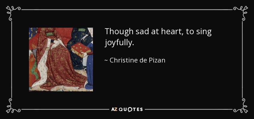Though sad at heart, to sing joyfully. - Christine de Pizan