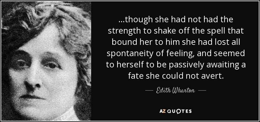 ...though she had not had the strength to shake off the spell that bound her to him she had lost all spontaneity of feeling, and seemed to herself to be passively awaiting a fate she could not avert. - Edith Wharton