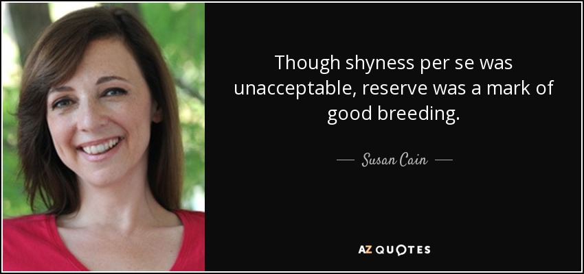 Though shyness per se was unacceptable, reserve was a mark of good breeding. - Susan Cain
