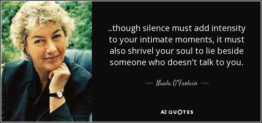 ..though silence must add intensity to your intimate moments, it must also shrivel your soul to lie beside someone who doesn't talk to you. - Nuala O'Faolain