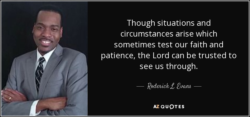 Though situations and circumstances arise which sometimes test our faith and patience, the Lord can be trusted to see us through. - Roderick L. Evans