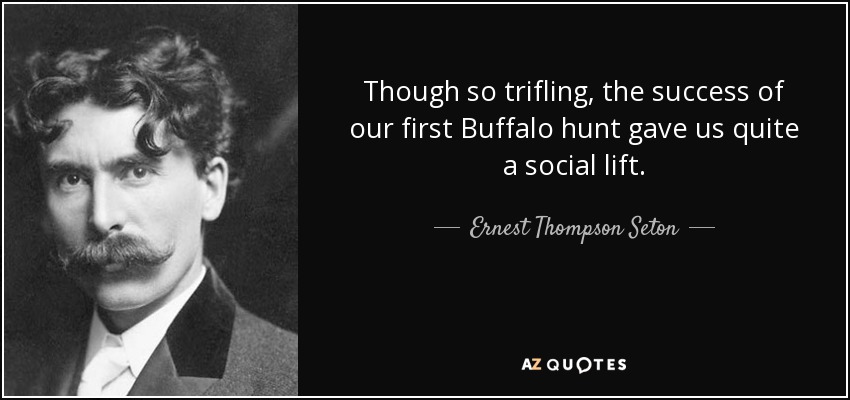 Though so trifling, the success of our first Buffalo hunt gave us quite a social lift. - Ernest Thompson Seton