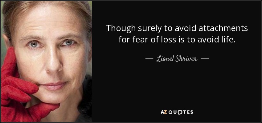 Though surely to avoid attachments for fear of loss is to avoid life. - Lionel Shriver