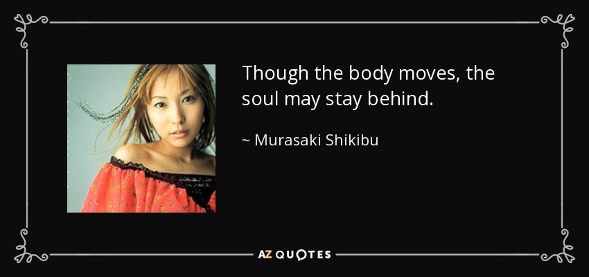 Though the body moves, the soul may stay behind. - Murasaki Shikibu