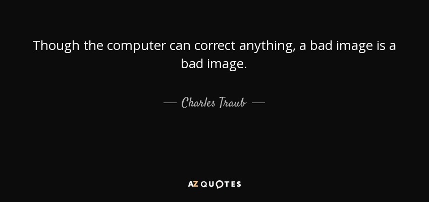 Though the computer can correct anything, a bad image is a bad image. - Charles Traub