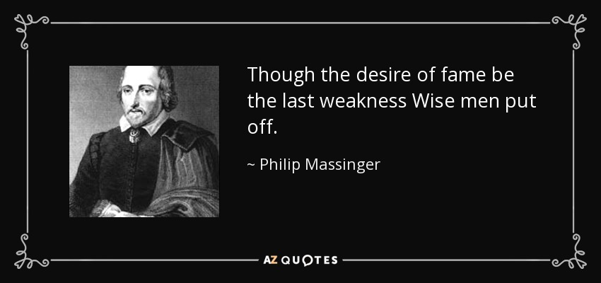 Though the desire of fame be the last weakness Wise men put off. - Philip Massinger