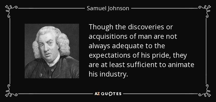 Though the discoveries or acquisitions of man are not always adequate to the expectations of his pride, they are at least sufficient to animate his industry. - Samuel Johnson