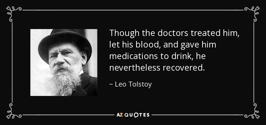 Though the doctors treated him, let his blood, and gave him medications to drink, he nevertheless recovered. - Leo Tolstoy