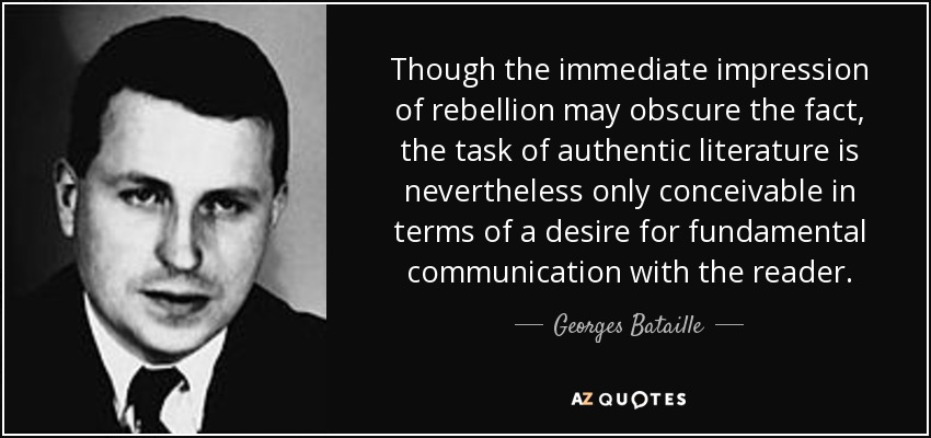 Though the immediate impression of rebellion may obscure the fact, the task of authentic literature is nevertheless only conceivable in terms of a desire for fundamental communication with the reader. - Georges Bataille