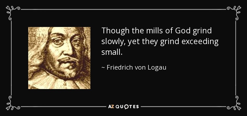 Though the mills of God grind slowly, yet they grind exceeding small. - Friedrich von Logau