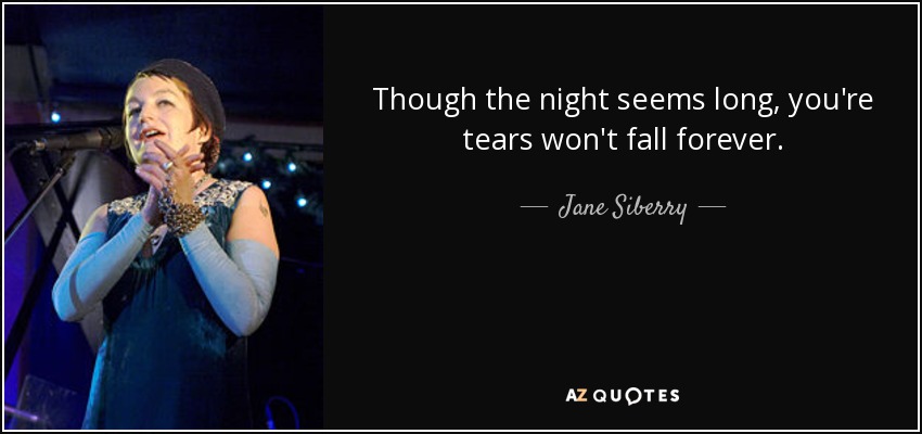 Though the night seems long, you're tears won't fall forever. - Jane Siberry