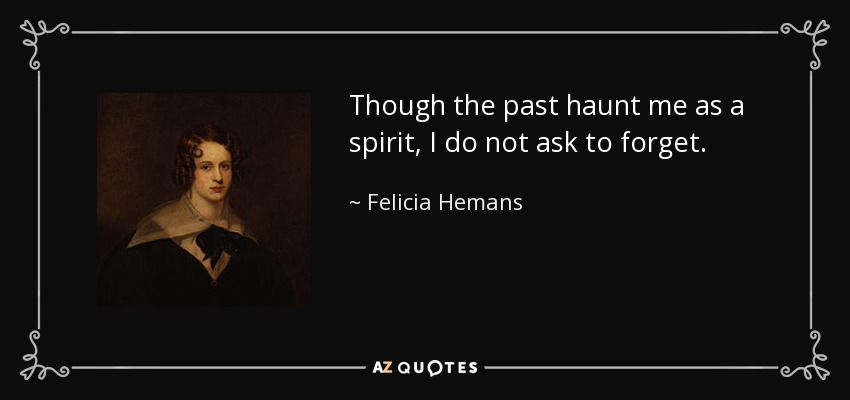 Though the past haunt me as a spirit, I do not ask to forget. - Felicia Hemans