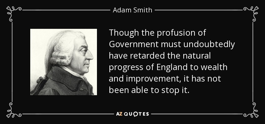 Though the profusion of Government must undoubtedly have retarded the natural progress of England to wealth and improvement, it has not been able to stop it. - Adam Smith