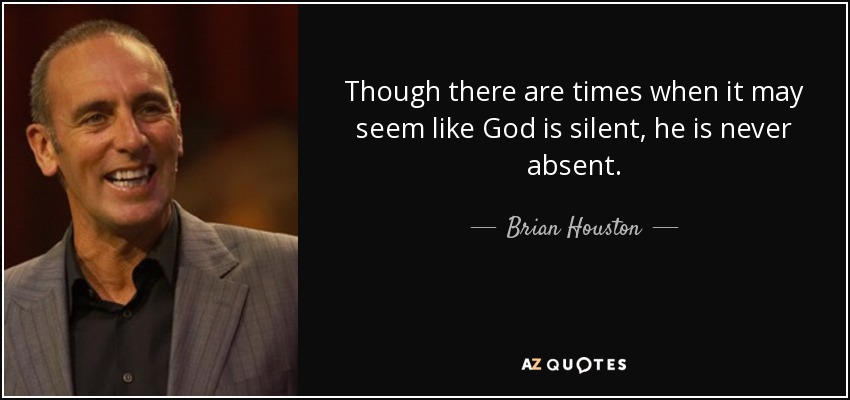 Though there are times when it may seem like God is silent, he is never absent. - Brian Houston