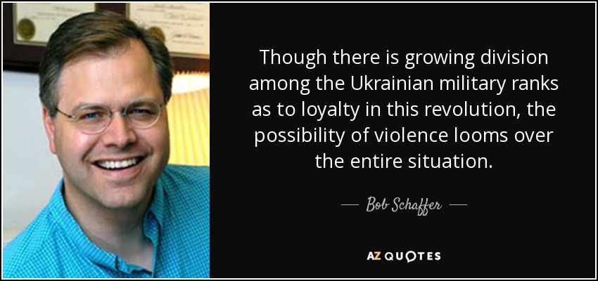Though there is growing division among the Ukrainian military ranks as to loyalty in this revolution, the possibility of violence looms over the entire situation. - Bob Schaffer