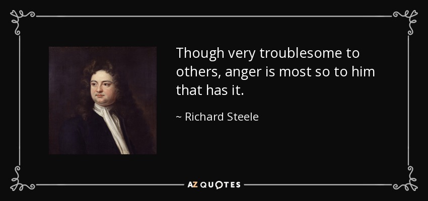 Though very troublesome to others, anger is most so to him that has it. - Richard Steele