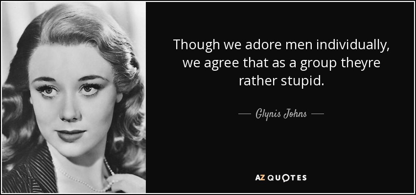 Though we adore men individually, we agree that as a group theyre rather stupid. - Glynis Johns