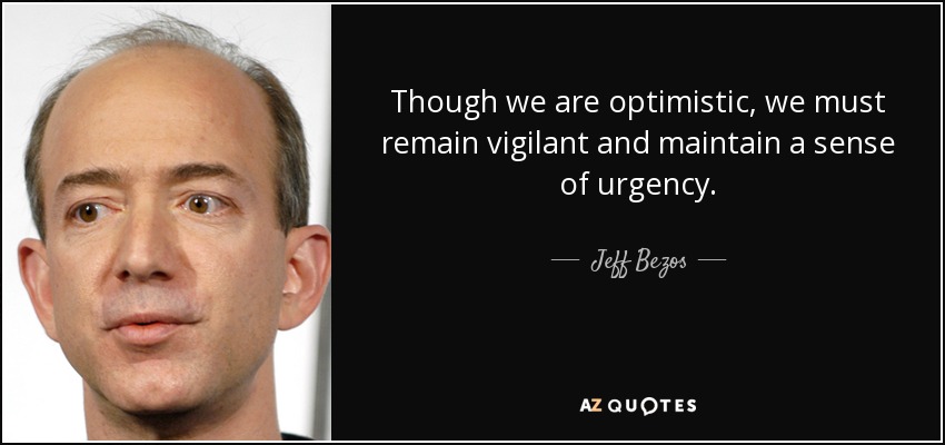Though we are optimistic, we must remain vigilant and maintain a sense of urgency. - Jeff Bezos
