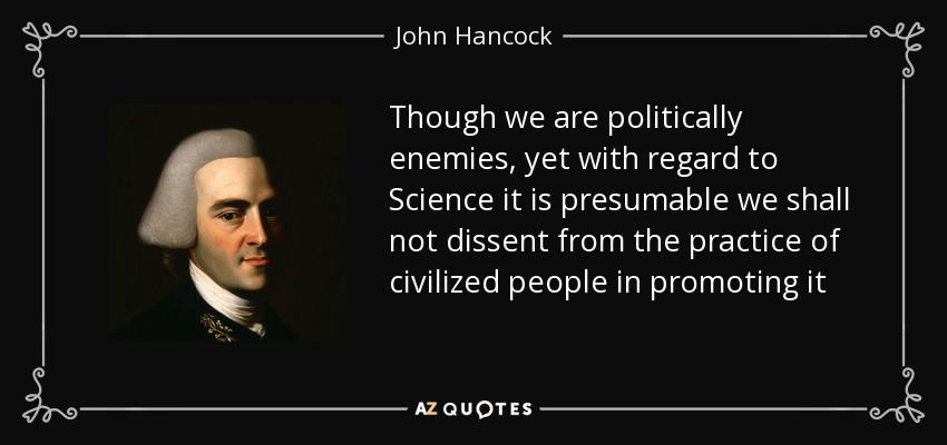 Though we are politically enemies, yet with regard to Science it is presumable we shall not dissent from the practice of civilized people in promoting it - John Hancock